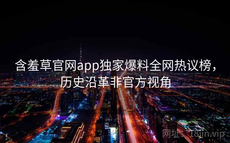 含羞草官网app独家爆料全网热议榜，历史沿革非官方视角