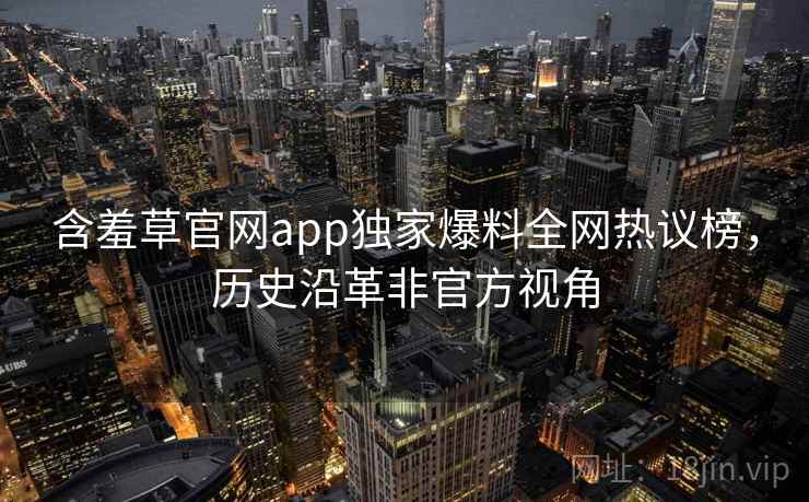 含羞草官网app独家爆料全网热议榜，历史沿革非官方视角