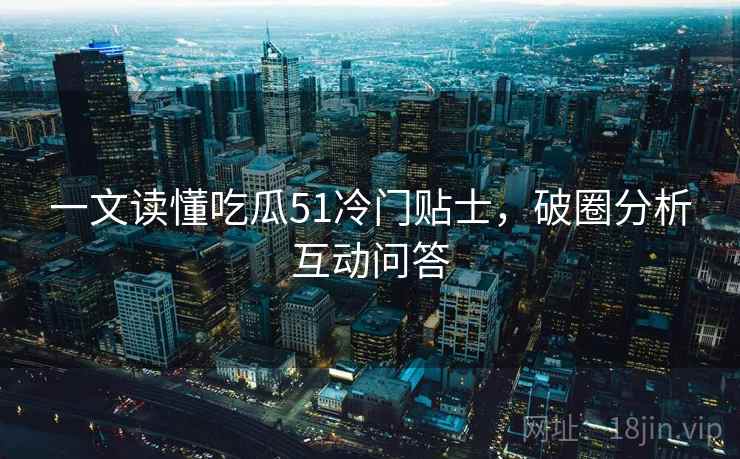 一文读懂吃瓜51冷门贴士，破圈分析互动问答