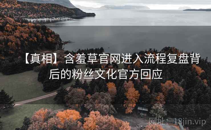 【真相】含羞草官网进入流程复盘背后的粉丝文化官方回应 【真相】含羞草官网进入流程复盘背后的粉丝文化官方回应