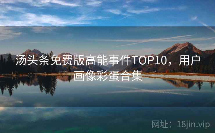 汤头条免费版高能事件TOP10，用户画像彩蛋合集