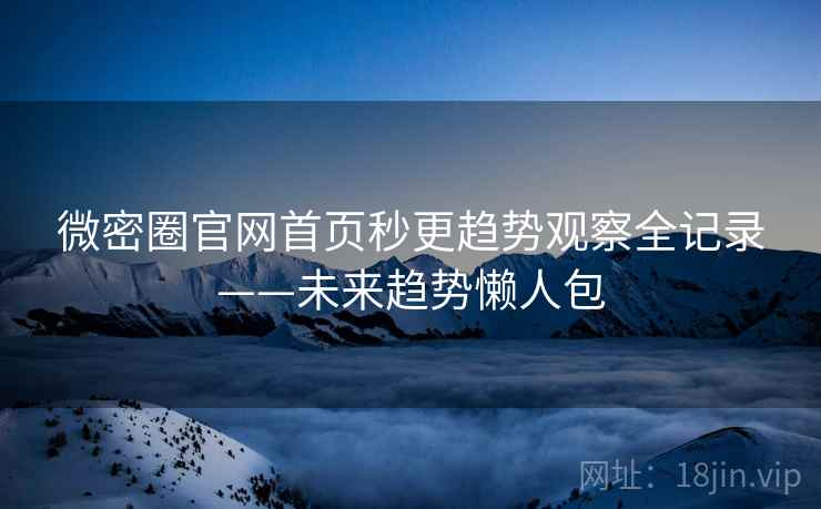 微密圈官网首页秒更趋势观察全记录——未来趋势懒人包