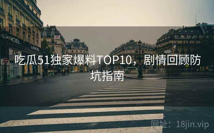 吃瓜51独家爆料TOP10，剧情回顾防坑指南