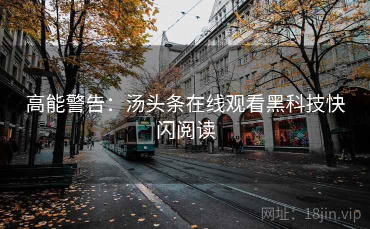 高能警告：汤头条在线观看黑科技快闪阅读