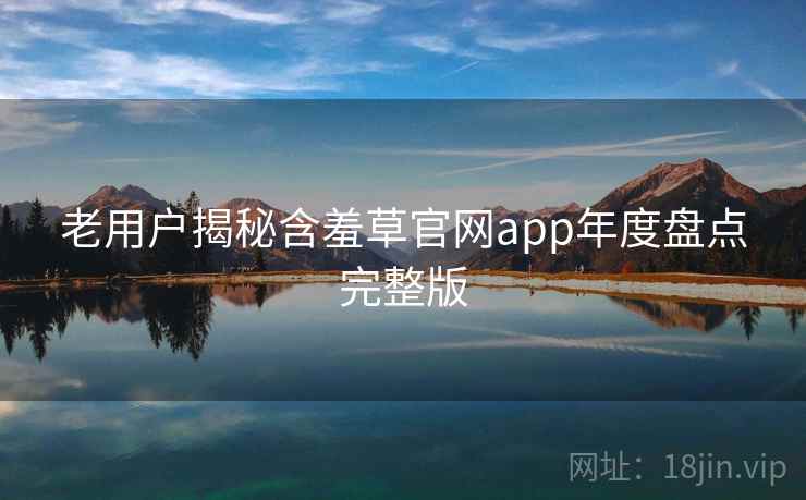 老用户揭秘含羞草官网app年度盘点完整版 老用户揭秘含羞草官网app年度盘点完整版