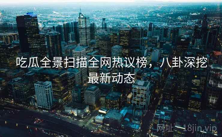 吃瓜全景扫描全网热议榜，八卦深挖最新动态