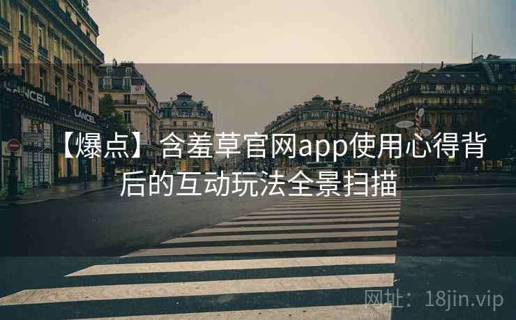 【爆点】含羞草官网app使用心得背后的互动玩法全景扫描