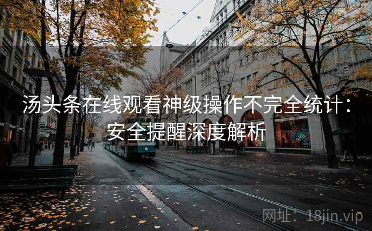 汤头条在线观看神级操作不完全统计:安全提醒深度解析 汤头条在线观看神级操作不完全统计:安全提醒深度解析