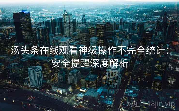 汤头条在线观看神级操作不完全统计：安全提醒深度解析