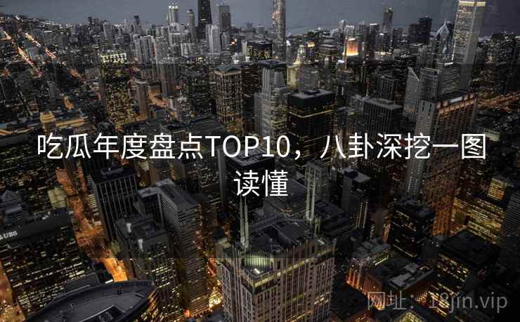 吃瓜年度盘点TOP10，八卦深挖一图读懂