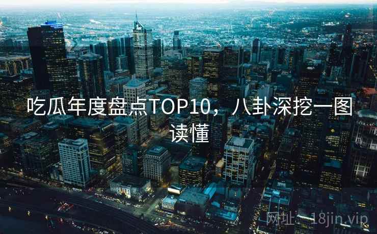 吃瓜年度盘点TOP10,八卦深挖一图读懂 吃瓜年度盘点TOP10,八卦深挖一图读懂