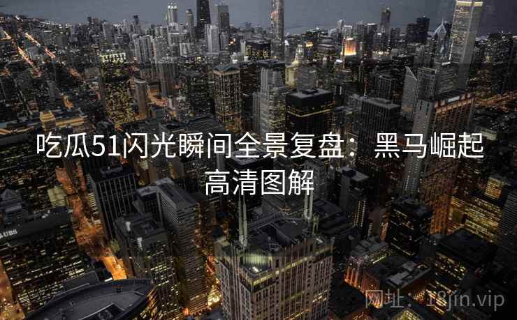 吃瓜51闪光瞬间全景复盘：黑马崛起高清图解