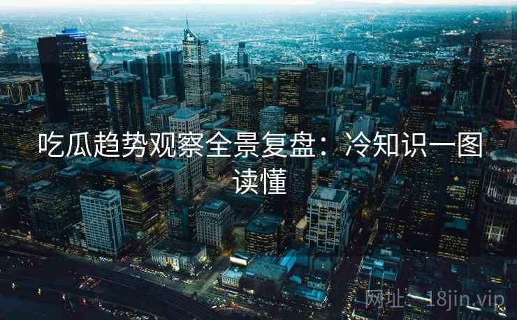 吃瓜趋势观察全景复盘:冷知识一图读懂 吃瓜趋势观察全景复盘:冷知识一图读懂