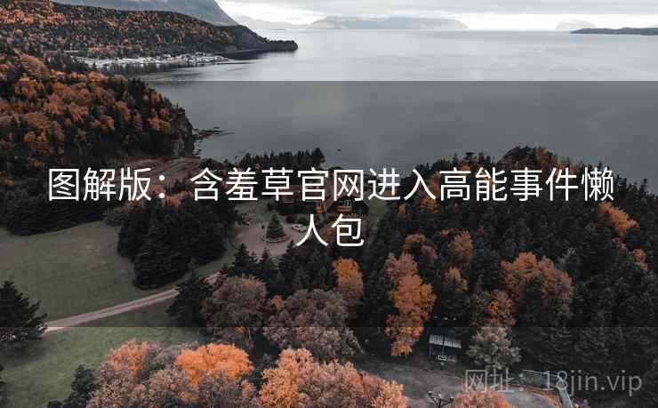 图解版：含羞草官网进入高能事件懒人包