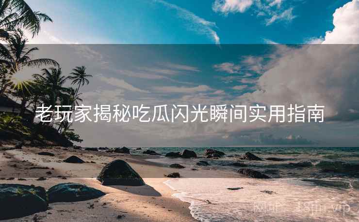 老玩家揭秘吃瓜闪光瞬间实用指南