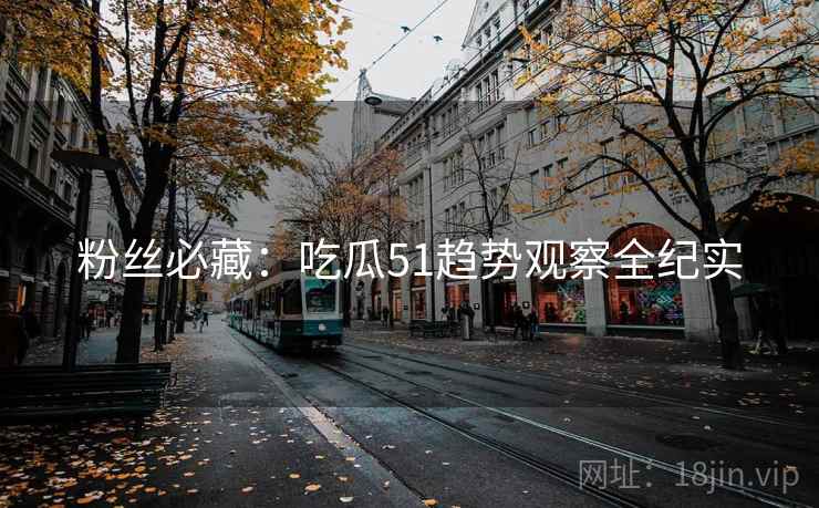 粉丝必藏：吃瓜51趋势观察全纪实