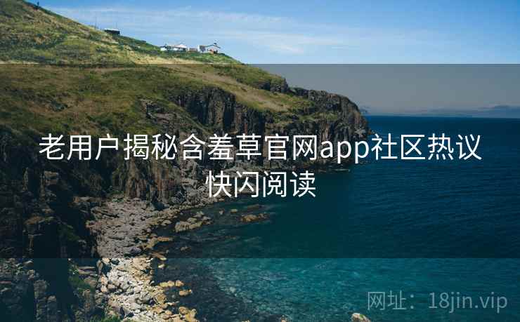 老用户揭秘含羞草官网app社区热议快闪阅读