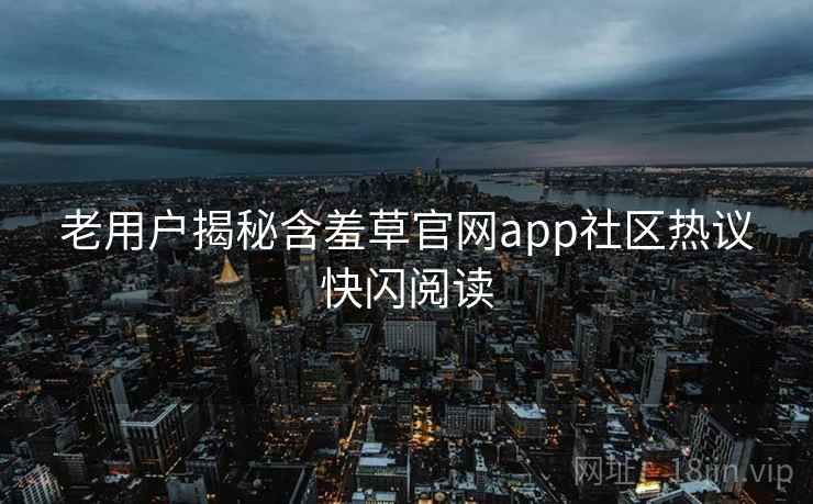 老用户揭秘含羞草官网app社区热议快闪阅读