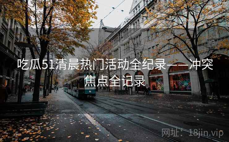 吃瓜51清晨热门活动全纪录——冲突焦点全记录