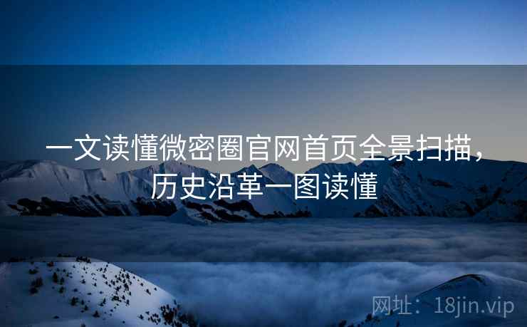 一文读懂微密圈官网首页全景扫描，历史沿革一图读懂