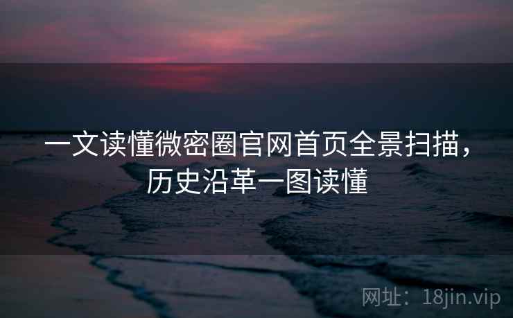 一文读懂微密圈官网首页全景扫描，历史沿革一图读懂