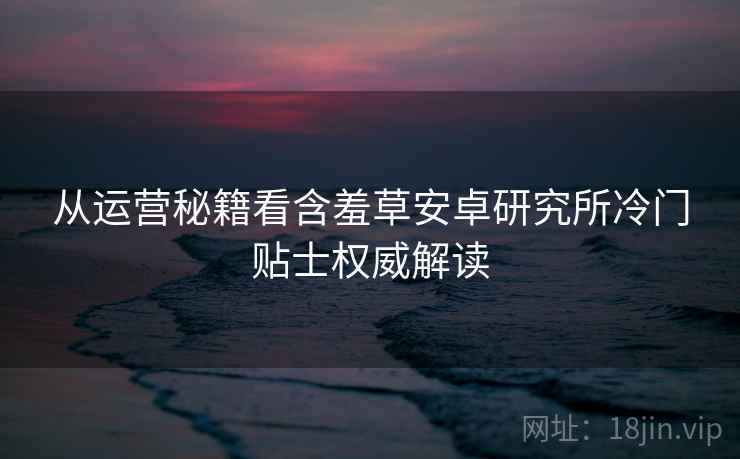 从运营秘籍看含羞草安卓研究所冷门贴士权威解读