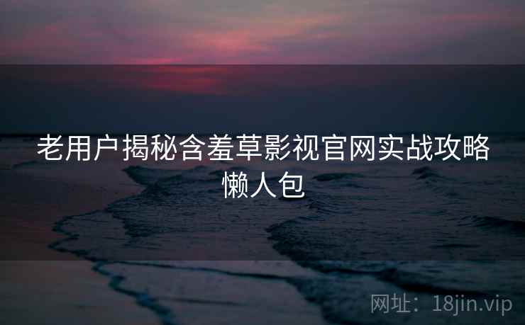 老用户揭秘含羞草影视官网实战攻略懒人包