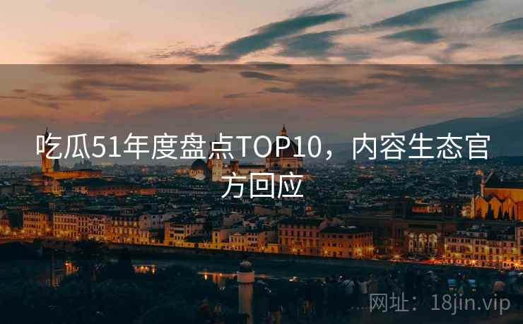 吃瓜51年度盘点TOP10，内容生态官方回应