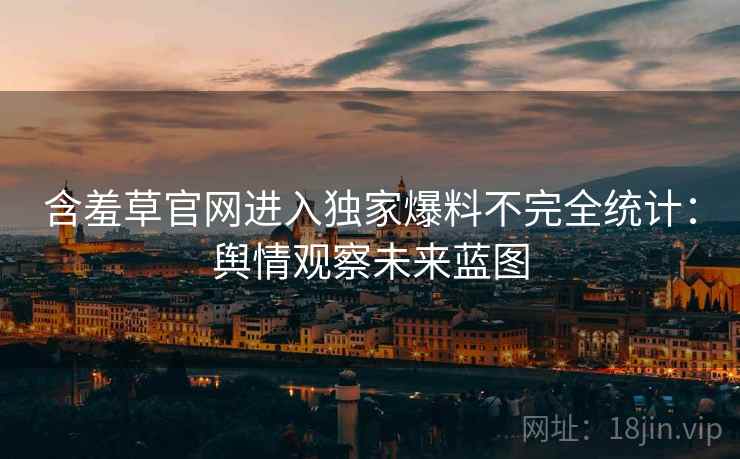 含羞草官网进入独家爆料不完全统计：舆情观察未来蓝图