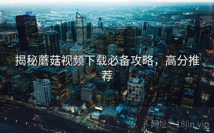 揭秘蘑菇视频下载必备攻略，高分推荐