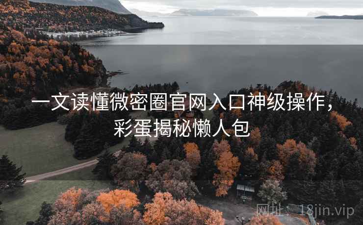一文读懂微密圈官网入口神级操作，彩蛋揭秘懒人包
