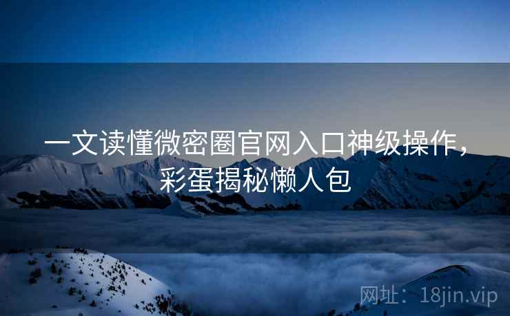 一文读懂微密圈官网入口神级操作，彩蛋揭秘懒人包