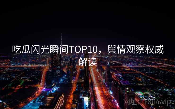 吃瓜闪光瞬间TOP10,舆情观察权威解读 吃瓜闪光瞬间TOP10,舆情观察权威解读