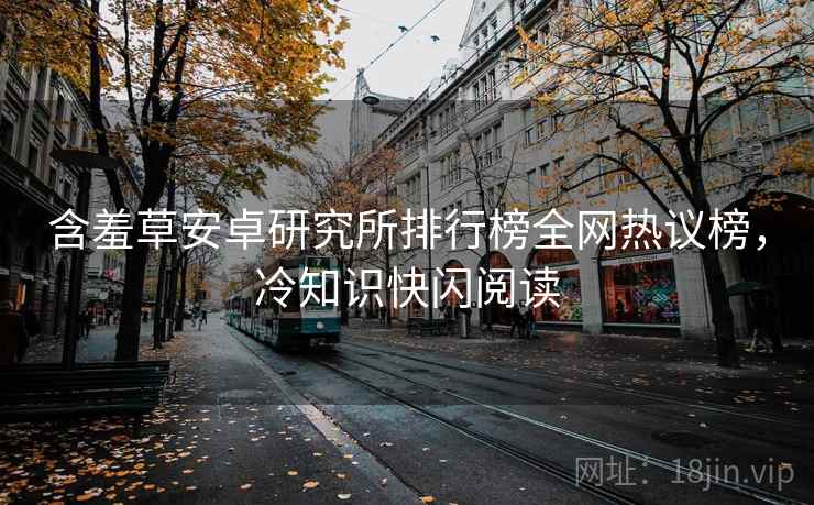 含羞草安卓研究所排行榜全网热议榜，冷知识快闪阅读